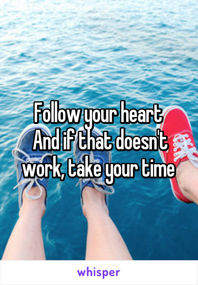 Follow your heart 
And if that doesn't work, take your time 