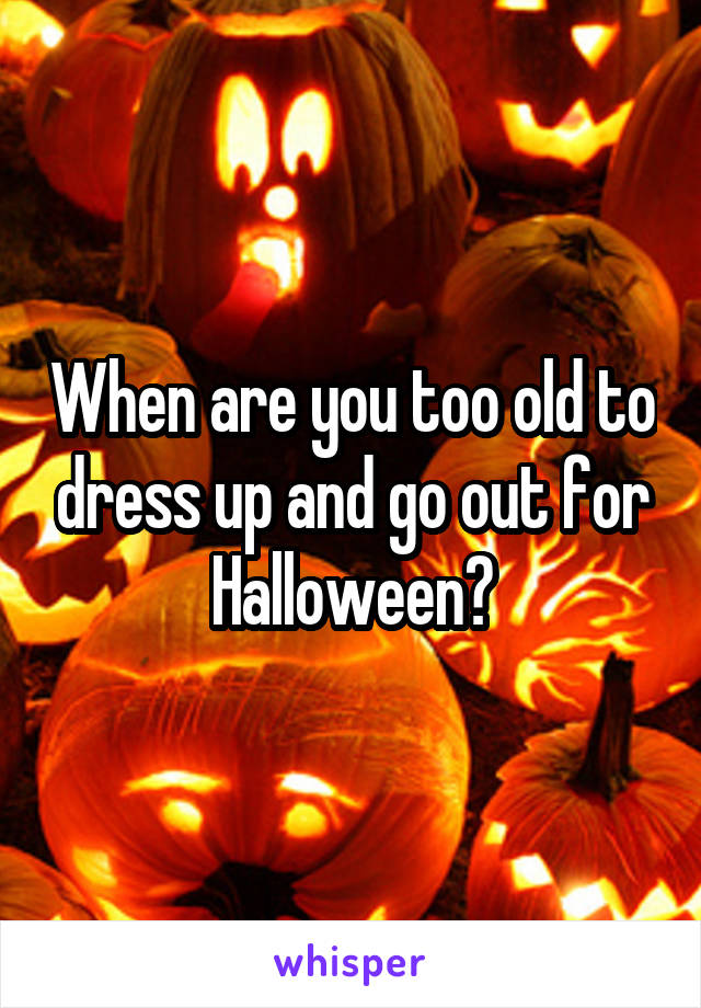 When are you too old to dress up and go out for Halloween?