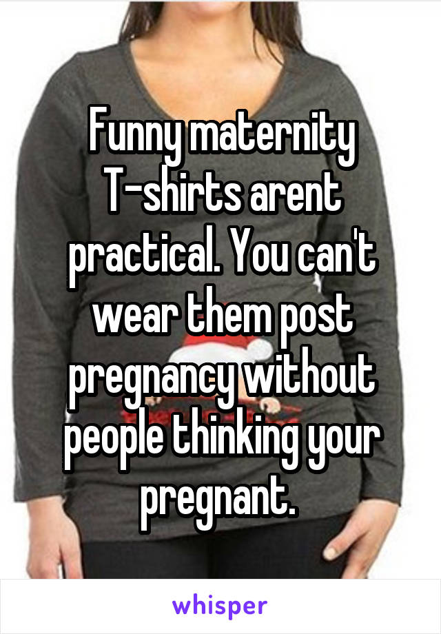 Funny maternity T-shirts arent practical. You can't wear them post pregnancy without people thinking your pregnant. 