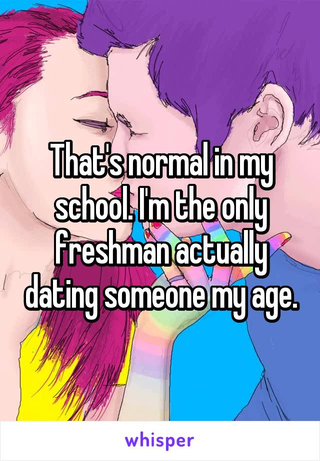 That's normal in my school. I'm the only freshman actually dating someone my age.