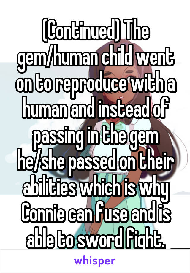 (Continued) The gem/human child went on to reproduce with a human and instead of passing in the gem he/she passed on their abilities which is why Connie can fuse and is able to sword fight.