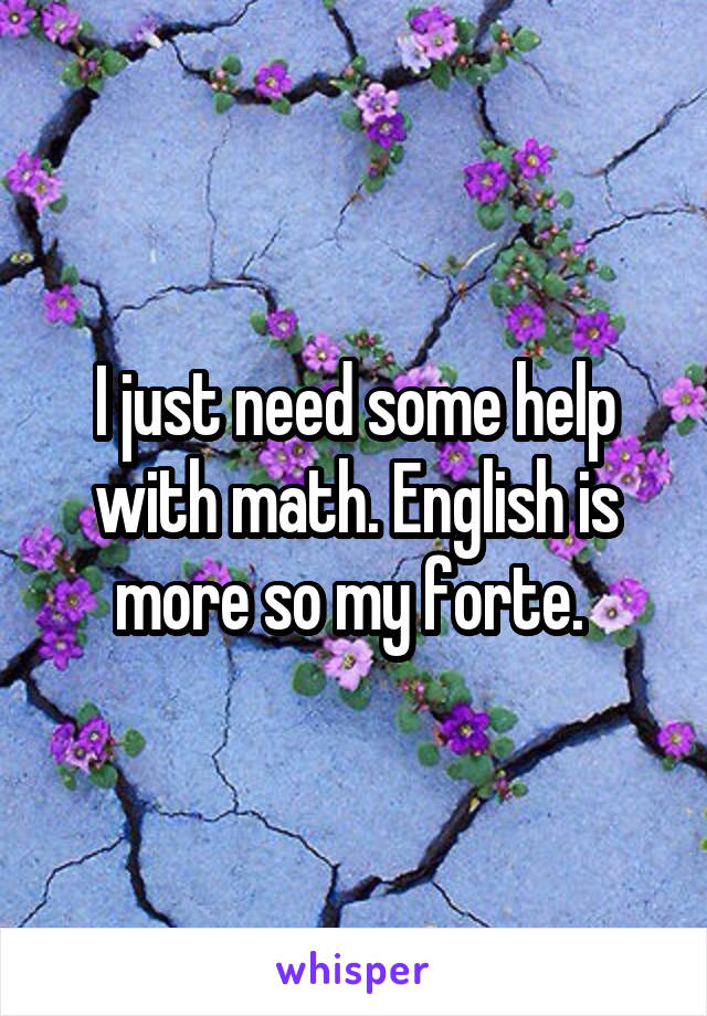 I just need some help with math. English is more so my forte. 