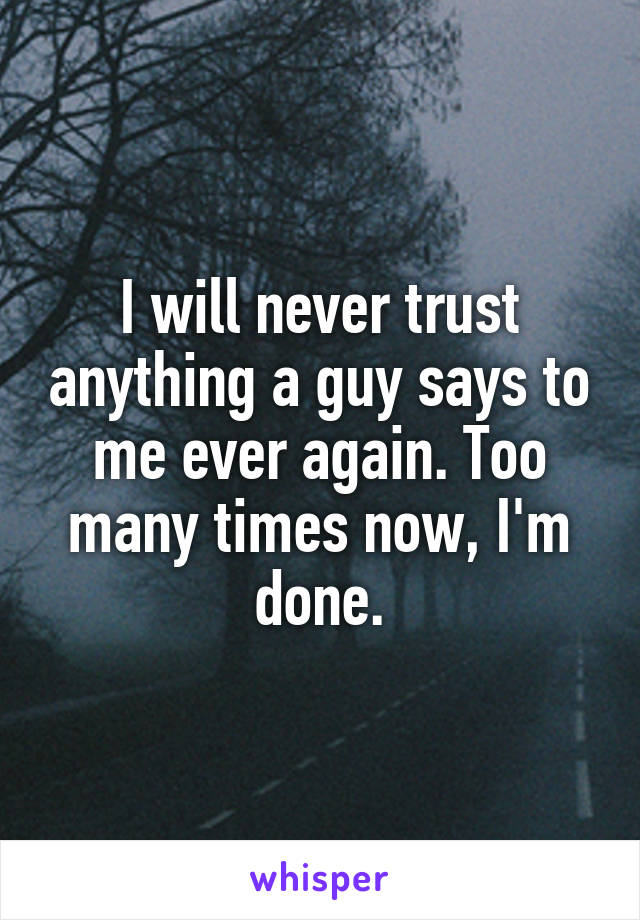 I will never trust anything a guy says to me ever again. Too many times now, I'm done.