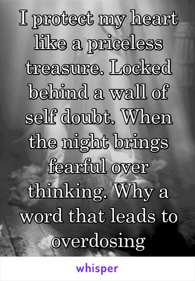 I protect my heart like a priceless treasure. Locked behind a wall of self doubt. When the night brings fearful over thinking. Why a word that leads to overdosing thoughts.