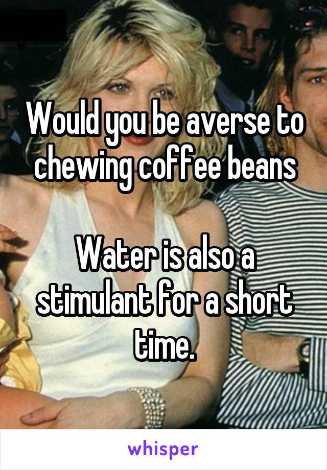 Would you be averse to chewing coffee beans

Water is also a stimulant for a short time.