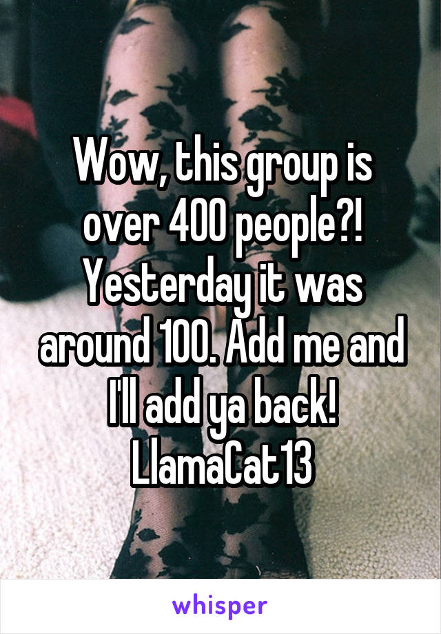 Wow, this group is over 400 people?! Yesterday it was around 100. Add me and I'll add ya back!
LlamaCat13