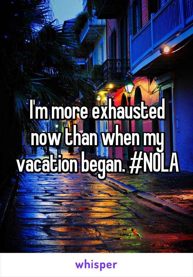 I'm more exhausted now than when my vacation began. #NOLA