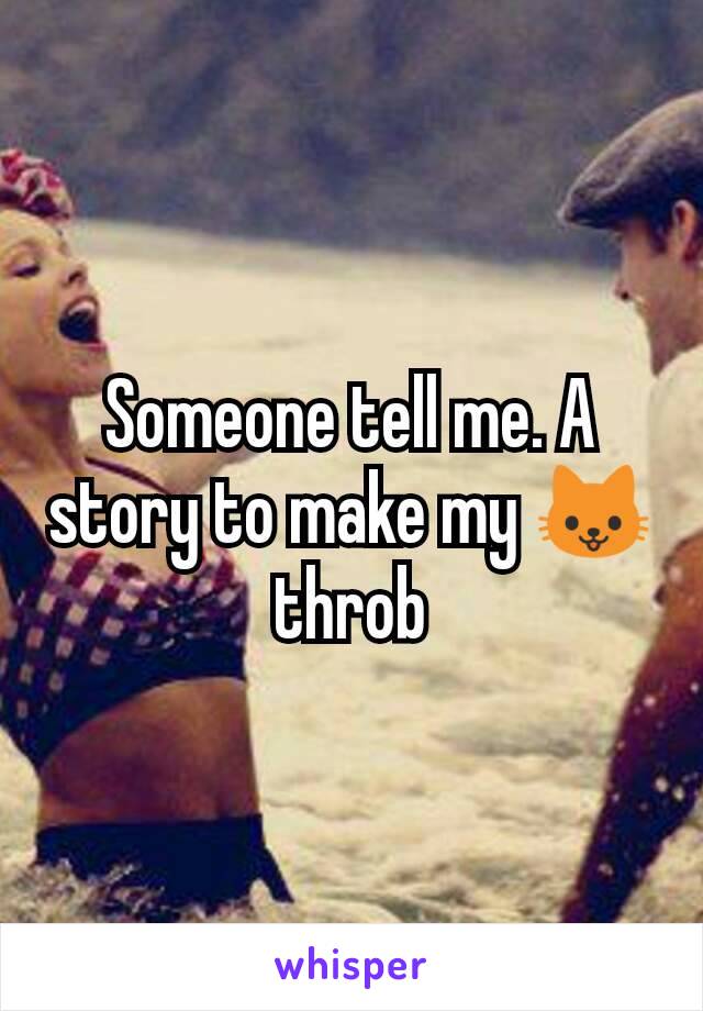 Someone tell me. A story to make my 🐱 throb