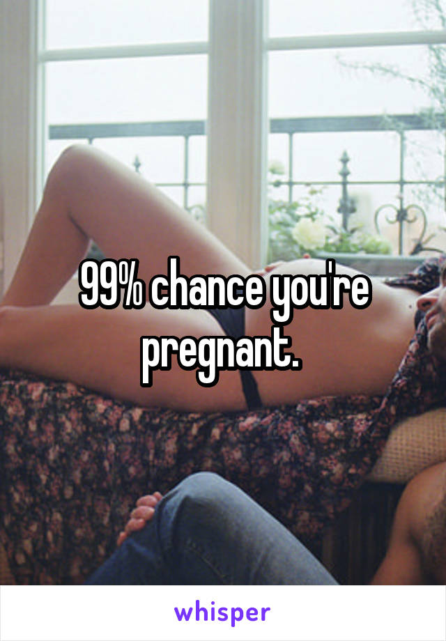 99% chance you're pregnant. 