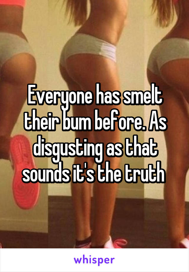 Everyone has smelt their bum before. As disgusting as that sounds it's the truth 