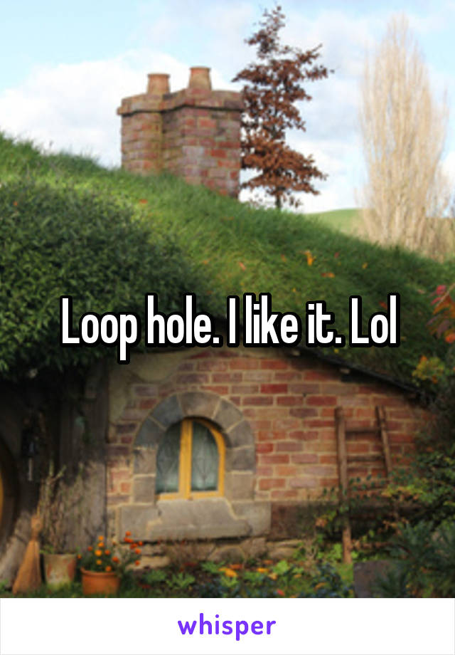 Loop hole. I like it. Lol