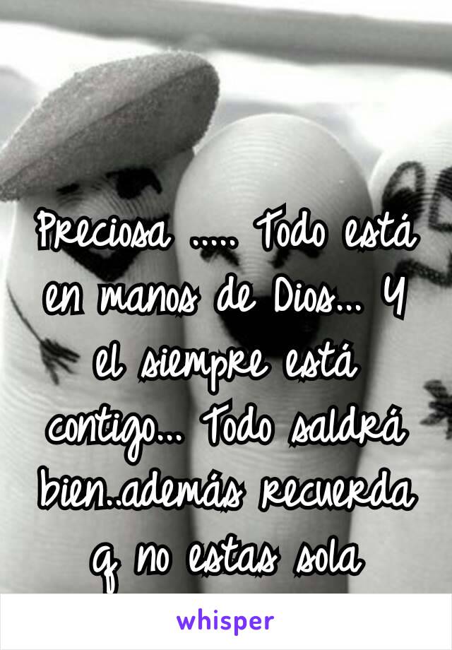 Preciosa ..... Todo está en manos de Dios... Y el siempre está contigo... Todo saldrá bien..además recuerda q no estas sola