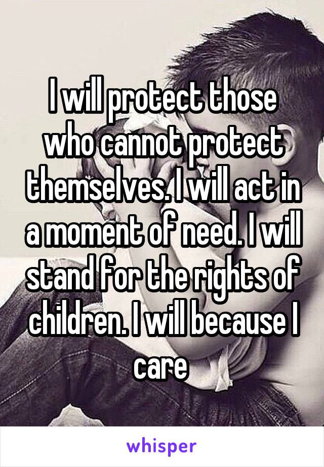 I will protect those who cannot protect themselves. I will act in a moment of need. I will stand for the rights of children. I will because I care 