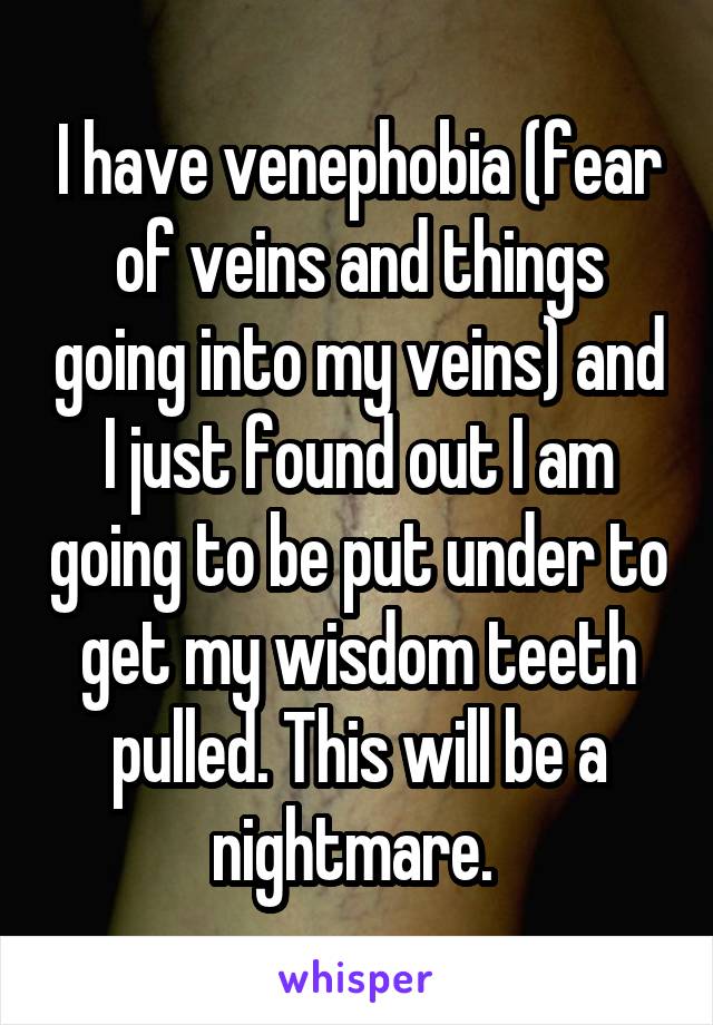 I have venephobia (fear of veins and things going into my veins) and I just found out I am going to be put under to get my wisdom teeth pulled. This will be a nightmare. 