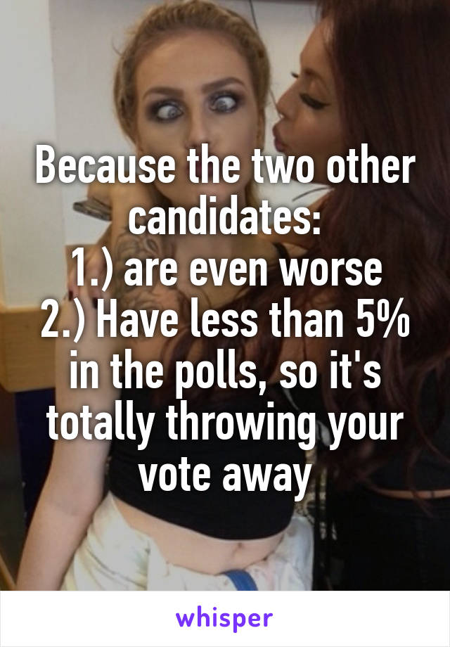 Because the two other candidates:
1.) are even worse
2.) Have less than 5% in the polls, so it's totally throwing your vote away