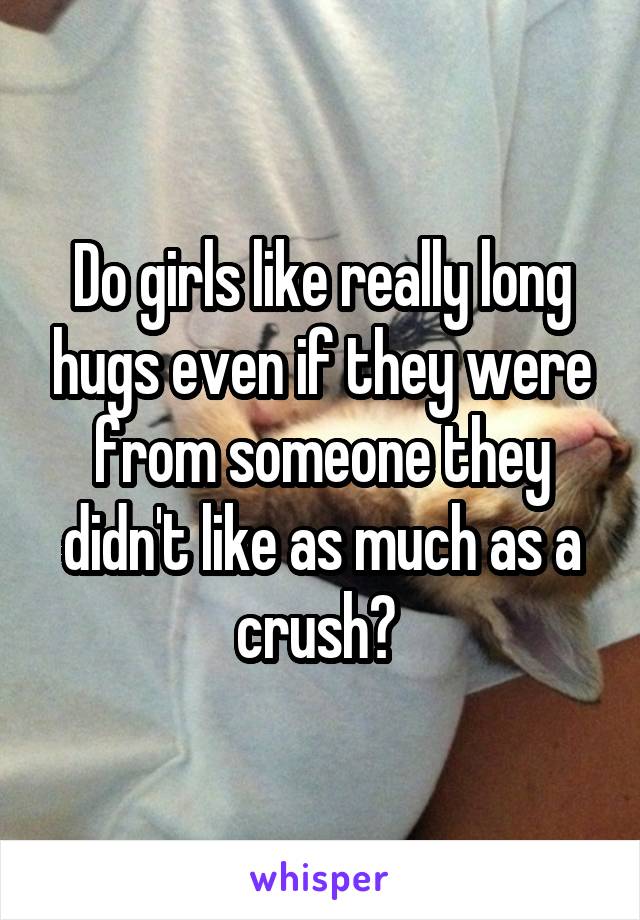 Do girls like really long hugs even if they were from someone they didn't like as much as a crush? 