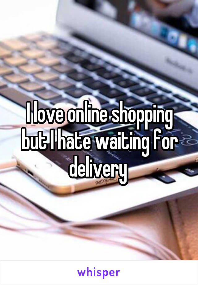 I love online shopping but I hate waiting for delivery 