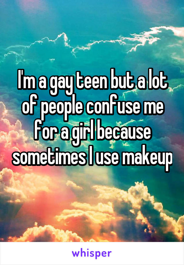 I'm a gay teen but a lot of people confuse me for a girl because sometimes I use makeup 