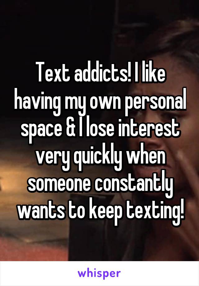 Text addicts! I like having my own personal space & I lose interest very quickly when someone constantly wants to keep texting!