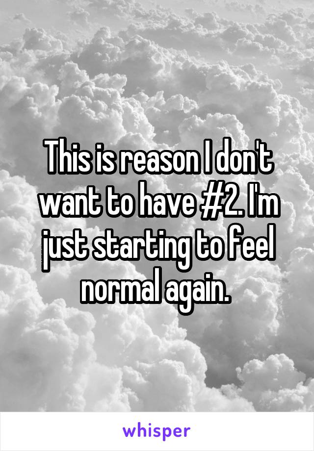 This is reason I don't want to have #2. I'm just starting to feel normal again. 