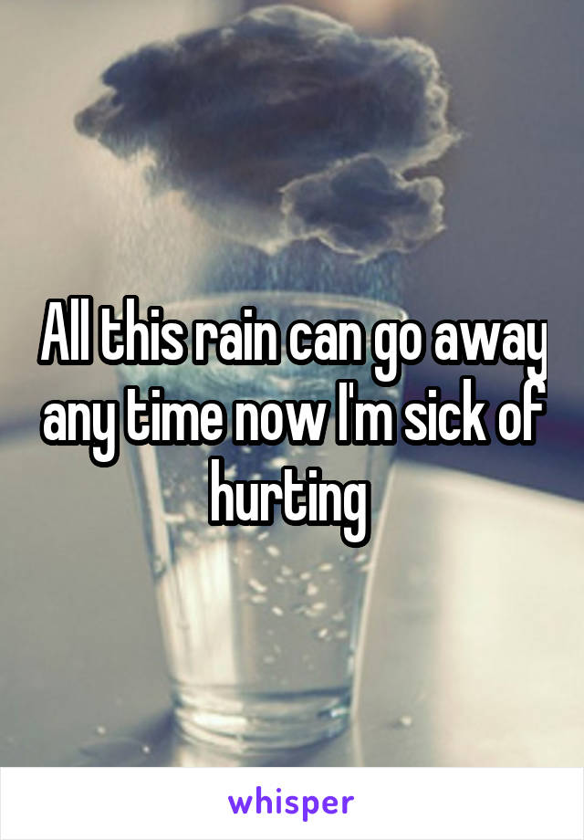 All this rain can go away any time now I'm sick of hurting 