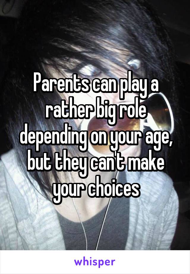 Parents can play a rather big role depending on your age, but they can't make your choices