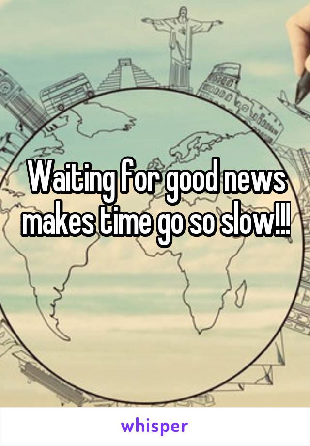 Waiting for good news makes time go so slow!!!
