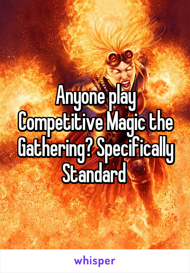 Anyone play Competitive Magic the Gathering? Specifically Standard 