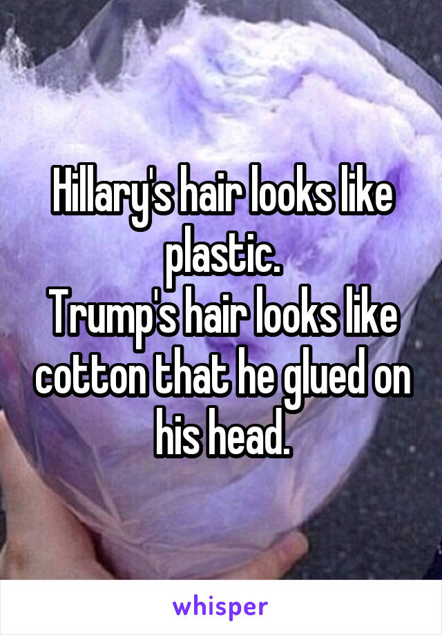 Hillary's hair looks like plastic.
Trump's hair looks like cotton that he glued on his head.