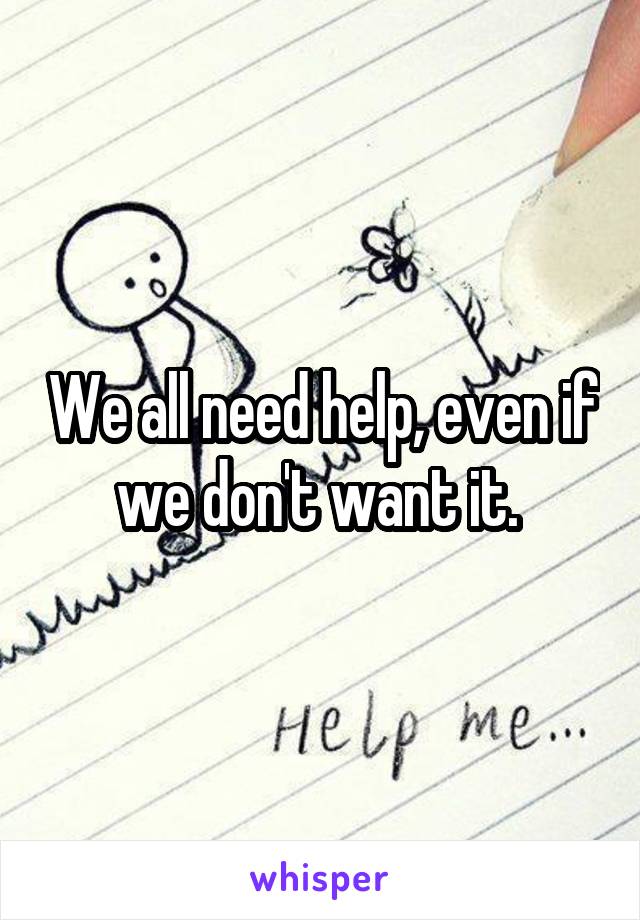 We all need help, even if we don't want it. 