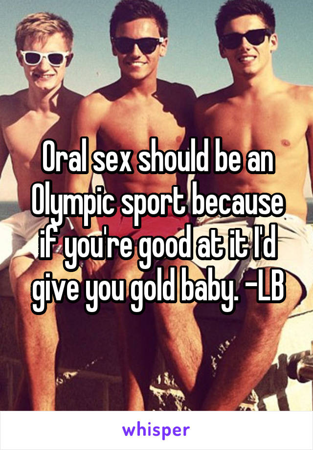 Oral sex should be an Olympic sport because if you're good at it I'd give you gold baby. -LB