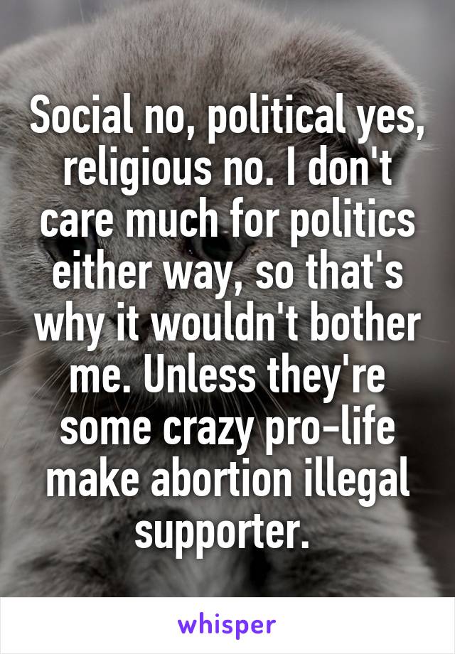 Social no, political yes, religious no. I don't care much for politics either way, so that's why it wouldn't bother me. Unless they're some crazy pro-life make abortion illegal supporter. 
