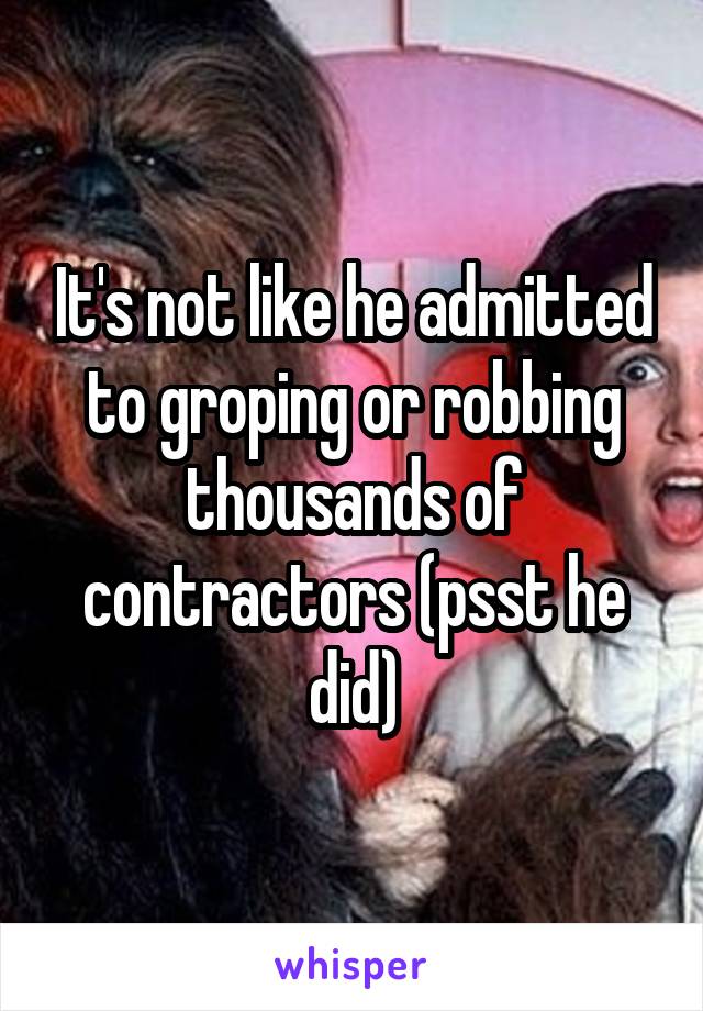It's not like he admitted to groping or robbing thousands of contractors (psst he did)