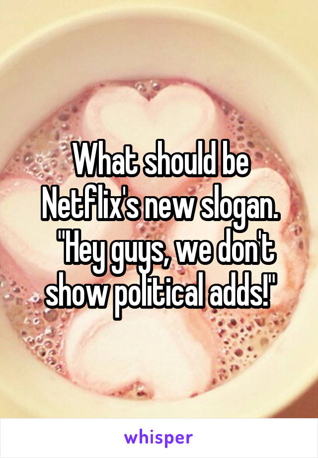 What should be Netflix's new slogan.
  "Hey guys, we don't show political adds!"