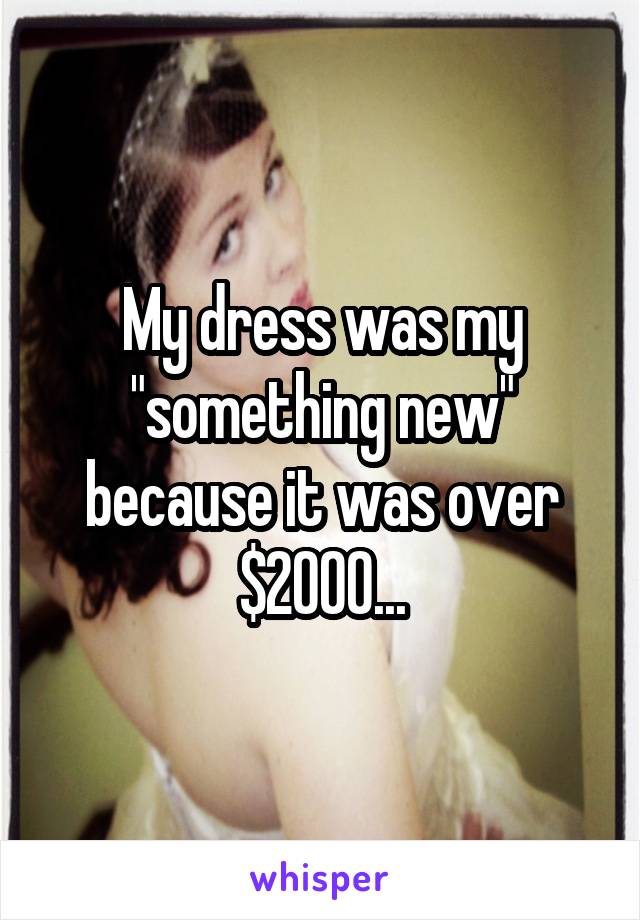 My dress was my "something new" because it was over $2000...
