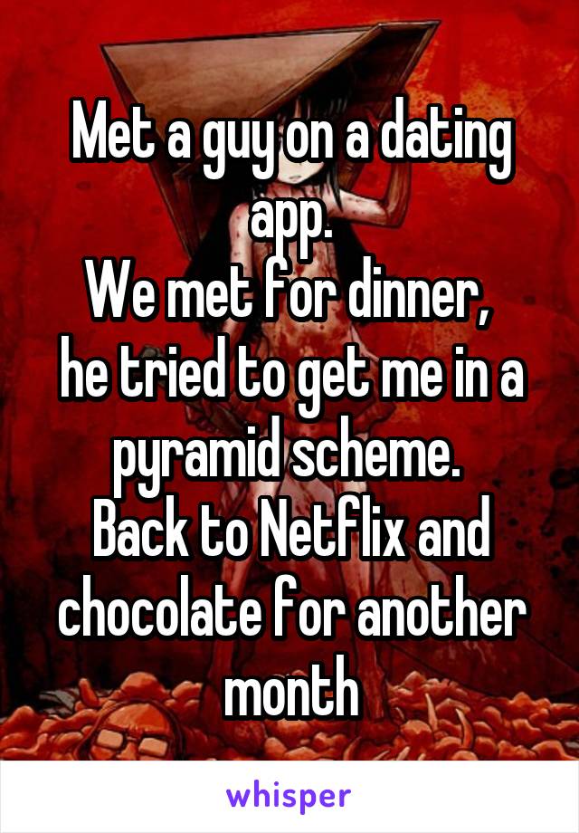 Met a guy on a dating app.
We met for dinner, 
he tried to get me in a pyramid scheme. 
Back to Netflix and chocolate for another month