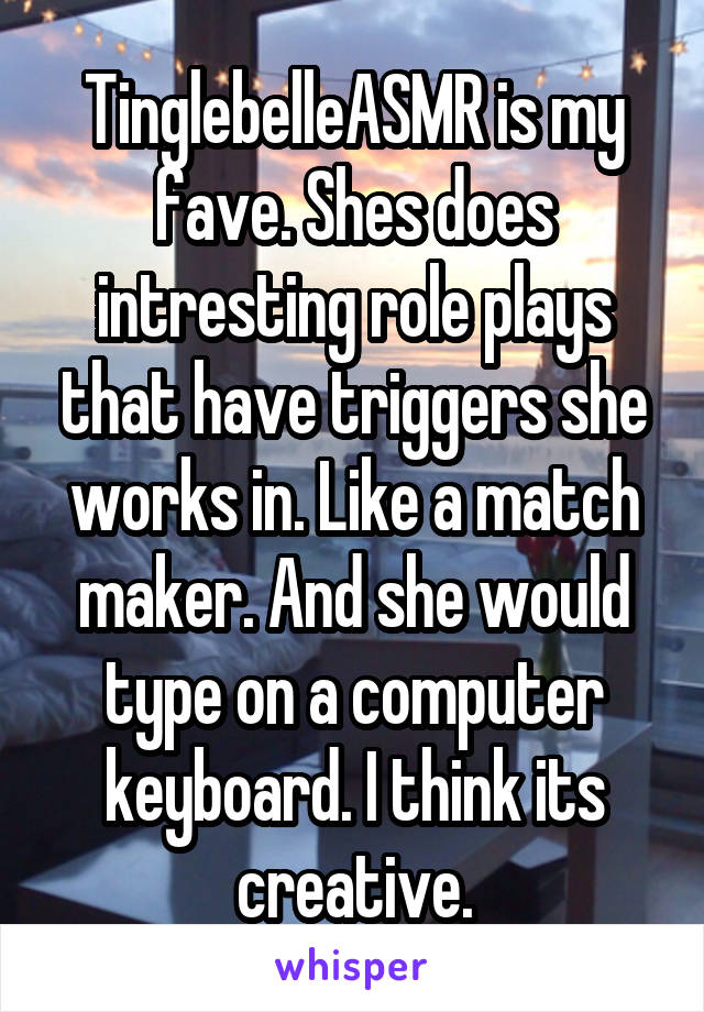 TinglebelleASMR is my fave. Shes does intresting role plays that have triggers she works in. Like a match maker. And she would type on a computer keyboard. I think its creative.