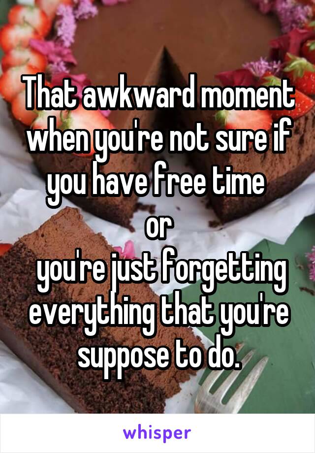 That awkward moment when you're not sure if you have free time 
or
 you're just forgetting everything that you're suppose to do.