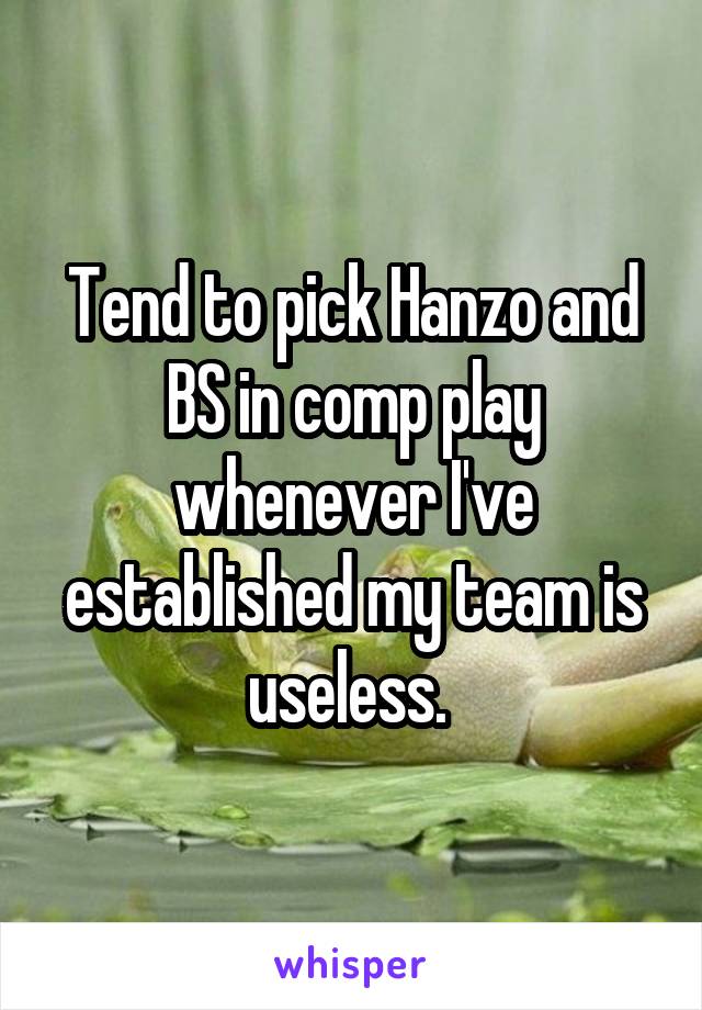 Tend to pick Hanzo and BS in comp play whenever I've established my team is useless. 