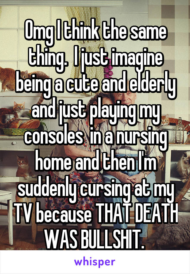 Omg I think the same thing.  I just imagine being a cute and elderly and just playing my consoles  in a nursing home and then I'm suddenly cursing at my TV because THAT DEATH WAS BULLSHIT. 