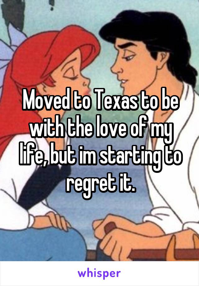 Moved to Texas to be with the love of my life, but im starting to regret it.