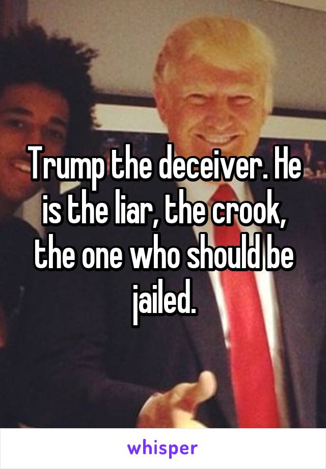 Trump the deceiver. He is the liar, the crook, the one who should be jailed.