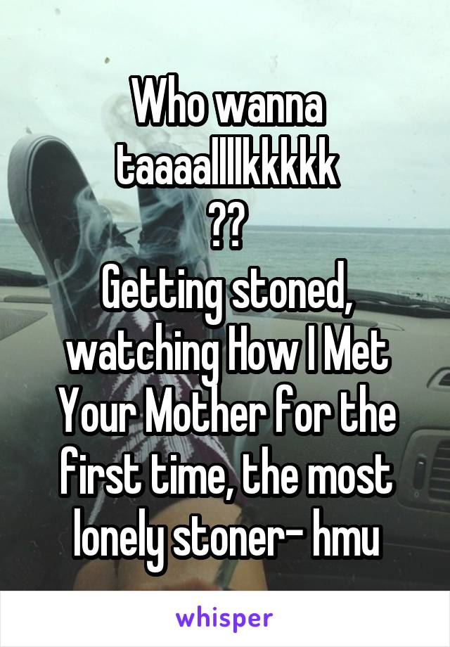 Who wanna taaaallllkkkkk
??
Getting stoned, watching How I Met Your Mother for the first time, the most lonely stoner- hmu