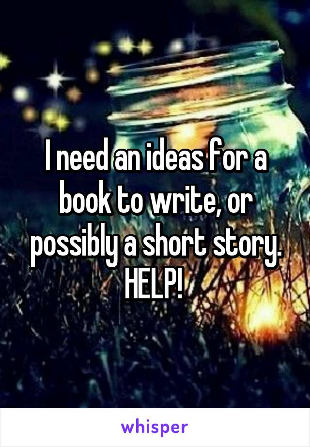 I need an ideas for a book to write, or possibly a short story. HELP! 