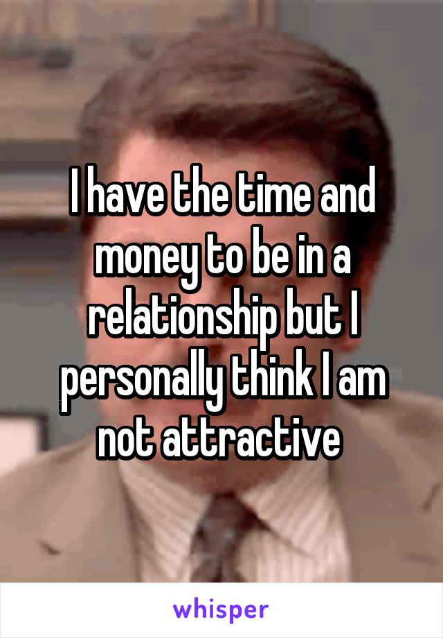 I have the time and money to be in a relationship but I personally think I am not attractive 