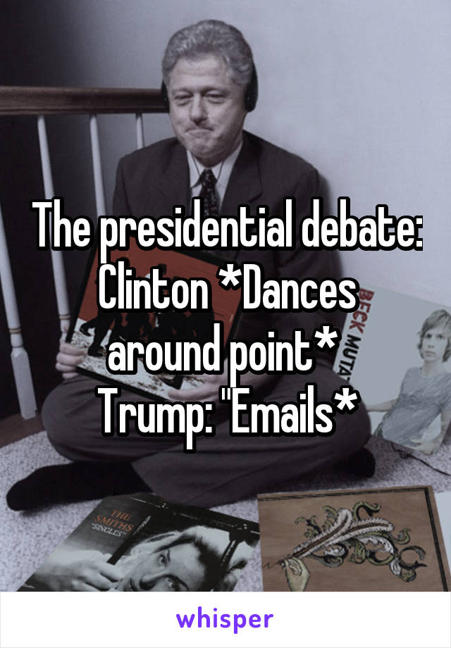 The presidential debate:
Clinton *Dances around point* 
Trump: "Emails*