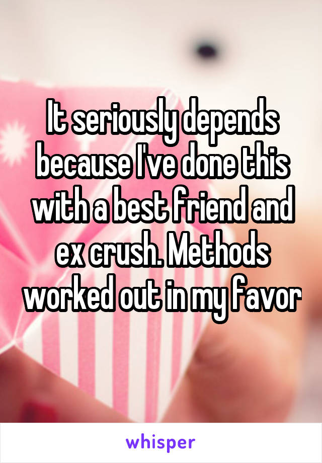 It seriously depends because I've done this with a best friend and ex crush. Methods worked out in my favor 