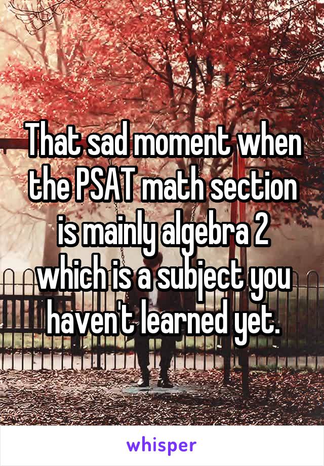 That sad moment when the PSAT math section is mainly algebra 2 which is a subject you haven't learned yet.