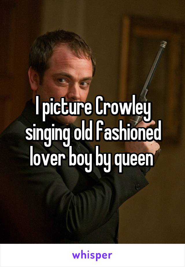 I picture Crowley singing old fashioned lover boy by queen 