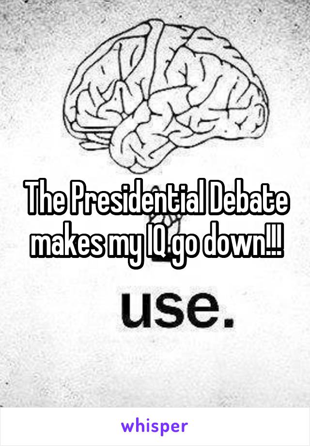 The Presidential Debate makes my IQ go down!!!